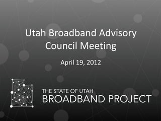 Utah Broadband Advisory
Council Meeting
April 19, 2012
 