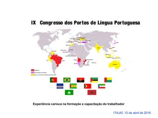 IX Congresso dos Portos de Língua Portuguesa
ITAJAÍ, 12 de abril de 2016
Experiência carioca na formação e capacitação do trabalhador
 