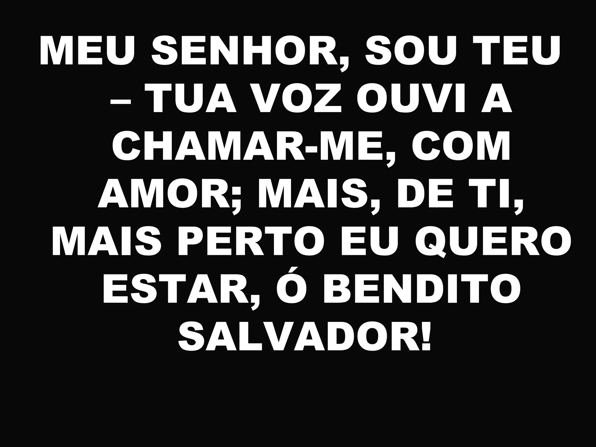 MEU SENHOR, SOU TEU
– TUA VOZ OUVI A
CHAMAR-ME, COM
AMOR; MAIS, DE TI,
MAIS PERTO EU QUERO
ESTAR, Ó BENDITO
SALVADOR!