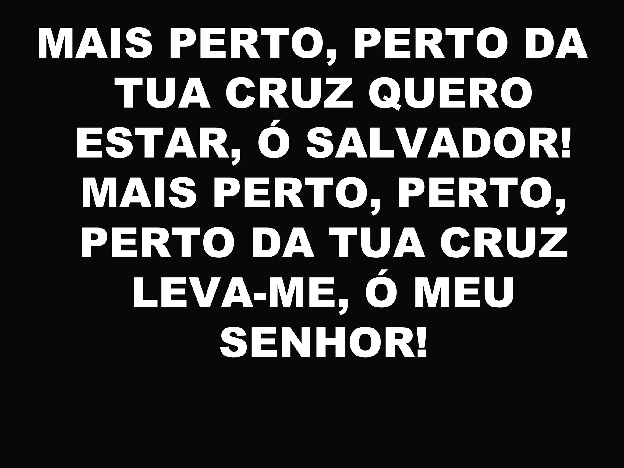 MAIS PERTO, PERTO DA
TUA CRUZ QUERO
ESTAR, Ó SALVADOR!
MAIS PERTO, PERTO,
PERTO DA TUA CRUZ
LEVA-ME, Ó MEU
SENHOR!