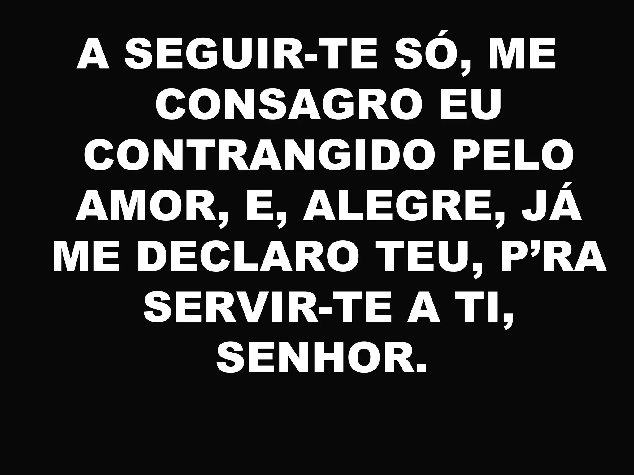 A SEGUIR-TE SÓ, ME
CONSAGRO EU
CONTRANGIDO PELO
AMOR, E, ALEGRE, JÁ
ME DECLARO TEU, P’RA
SERVIR-TE A TI,
SENHOR.