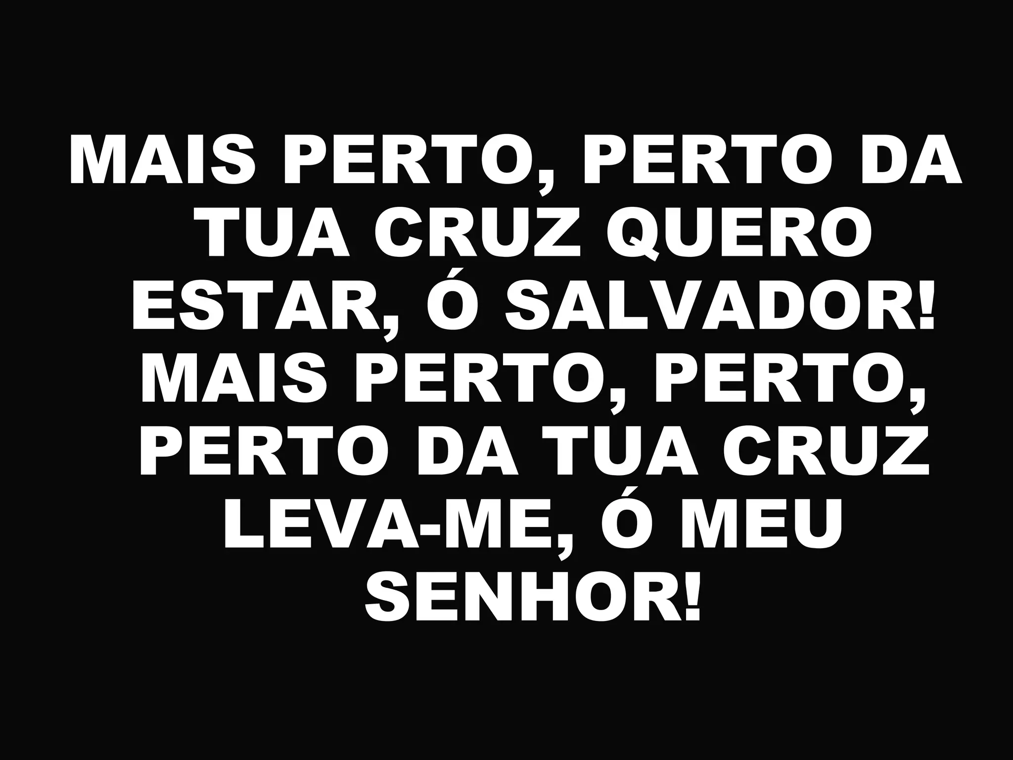 MAIS PERTO, PERTO DA
TUA CRUZ QUERO
ESTAR, Ó SALVADOR!
MAIS PERTO, PERTO,
PERTO DA TUA CRUZ
LEVA-ME, Ó MEU
SENHOR!
