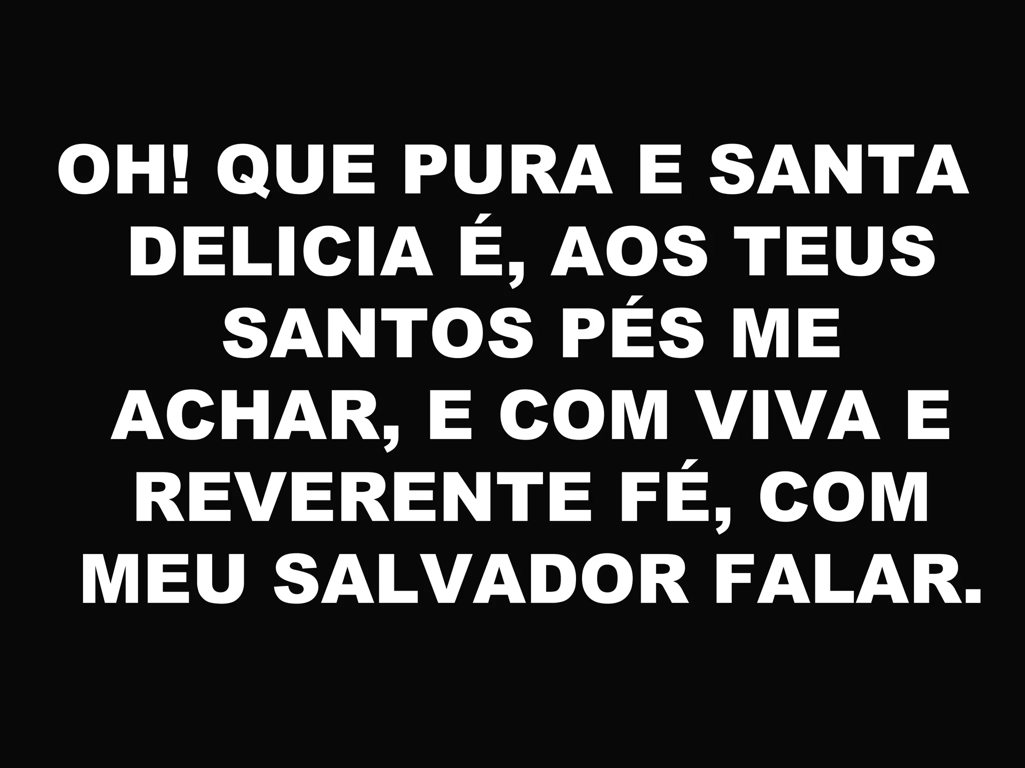 OH! QUE PURA E SANTA
DELICIA É, AOS TEUS
SANTOS PÉS ME
ACHAR, E COM VIVA E
REVERENTE FÉ, COM
MEU SALVADOR FALAR.