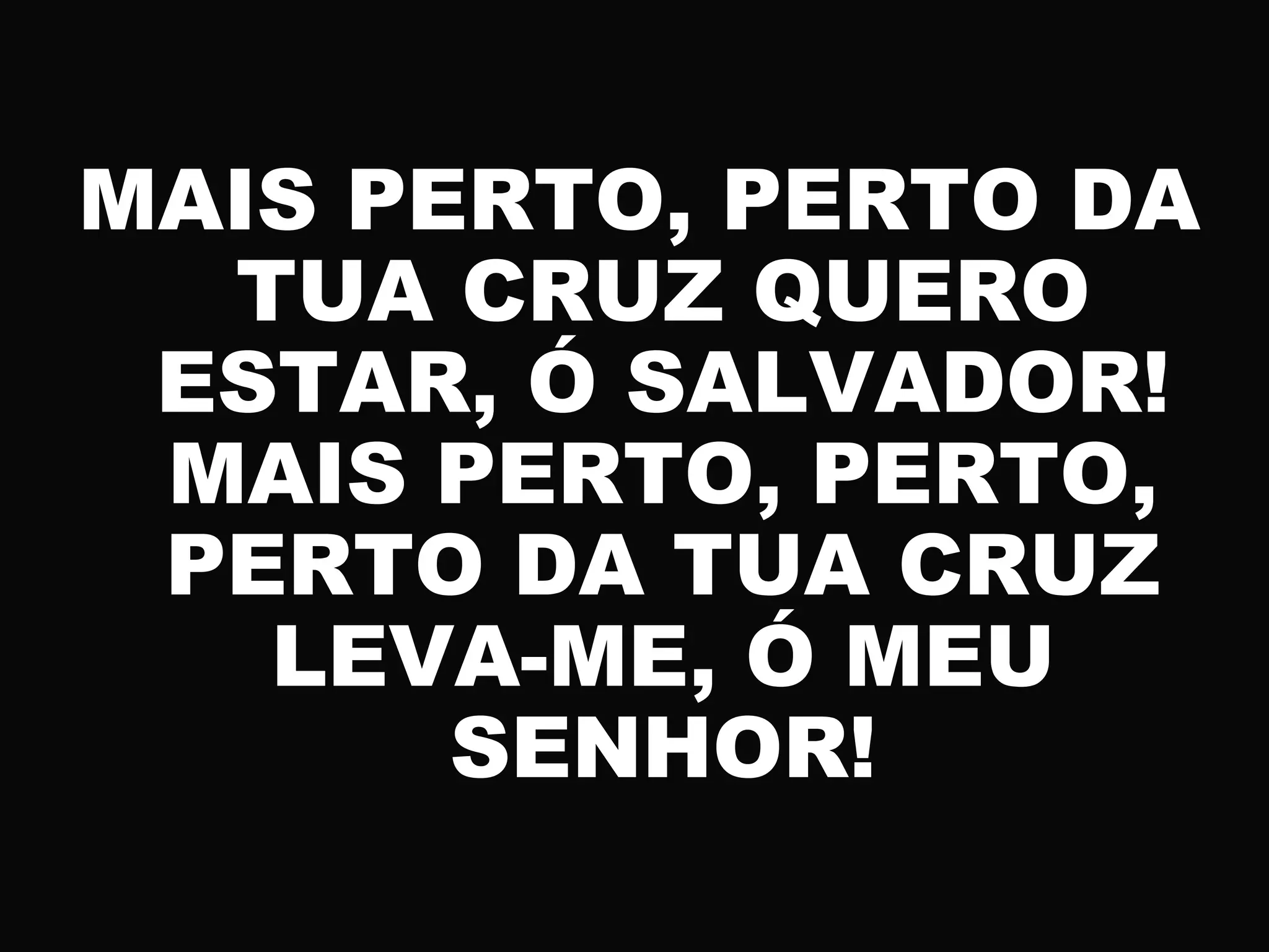 MAIS PERTO, PERTO DA
TUA CRUZ QUERO
ESTAR, Ó SALVADOR!
MAIS PERTO, PERTO,
PERTO DA TUA CRUZ
LEVA-ME, Ó MEU
SENHOR!