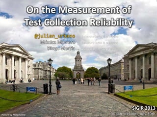 SIGIR 2013
Dublin, Ireland · July 30thPicture by Philip Milne
On the Measurement of
Test Collection Reliability
@julian_urbano University Carlos III of Madrid
Mónica Marrero University Carlos III of Madrid
Diego Martín Technical University of Madrid
 