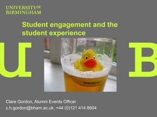 Student engagement and the
student experience
Clare Gordon, Alumni Events Officer
c.h.gordon@bham.ac.uk, +44 (0)121 414 8904
 