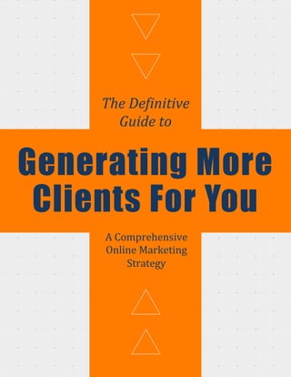 The	
  De&initive	
  
Guide	
  to	
  
Generating More
Clients For You
A	
  Comprehensive	
  
Online	
  Marketing	
  
Strategy	
  
 