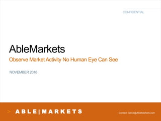 A B L E | M A R K E T S
CONFIDENTIAL
AbleMarkets
NOVEMBER 2016
Observe Market Activity No Human Eye Can See
Contact: Steve@AbleMarkets.com
 