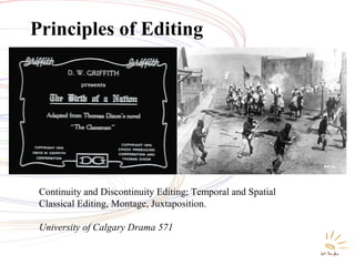Principles of Editing

Continuity and Discontinuity Editing; Temporal and Spatial
Classical Editing, Montage, Juxtaposition.
University of Calgary Drama 571

 