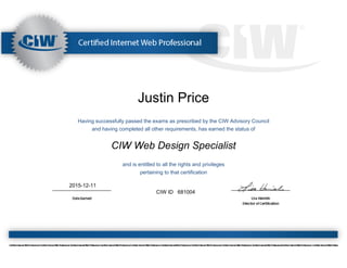 Justin Price
Having successfully passed the exams as prescribed by the CIW Advisory Council
and having completed all other requirements, has earned the status of
CIW Web Design Specialist
and is entitled to all the rights and privileges
pertaining to that certification
2015-12-11
CIW ID 681004
 
