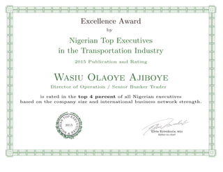 qmmmmmmmmmmmmmmmmmmmmmmmpllllllllllllllll
Excellence Award
by
Nigerian Top Executives
in the Transportation Industry
2015 Publication and Rating
Wasiu Olaoye Ajiboye
Director of Operation / Senior Bunker Trader
is rated in the top 4 percent of all Nigerian executives
based on the company size and international business network strength.
Elvis Krivokuca, MBA
P EXOT
EC
N
U
AI
T
R
IV
E
E
G
I SN
2015
Editor-in-chief
nnnnnnnnnnnnnnnnrooooooooooooooooooooooos
 