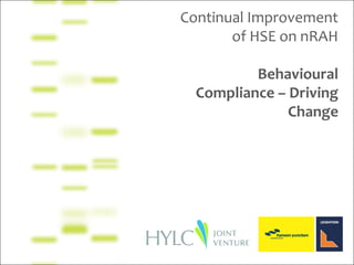 Continual Improvement
of HSE on nRAH
Behavioural
Compliance – Driving
Change
 