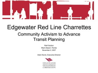 Edgewater Red Line Charrettes
Community Activism to Advance
Transit Planning
Rail-Volution
Miami Beach, Florida
November 2, 2007
Adam Burck, Executive Director
 