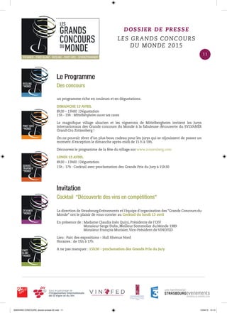 Le Programme
Des concours
DOSSIER DE PRESSE
LES GRANDS CONCOURS
DU MONDE 2015
un programme riche en couleurs et en dégustations.
DIMANCHE 12 AVRIL
8h30 – 13h00 : Dégustation
15h - 19h : Mittelbergheim ouvre ses caves
Le magniﬁque village alsacien et les vignerons de Mittelbergheim invitent les Jurys
internationaux des Grands concours du Monde à la fabuleuse découverte du SYLVANER
Grand Cru Zotzenberg !
On ne pouvait rêver d’un plus beau cadeau pour les jurys qui se réjouissent de passer un
moment d’exception le dimanche après-midi de 15 h à 19h.
Découvrez le programme de la fête du village sur www.zotzenberg.com
LUNDI 13 AVRIL
8h30 – 13h00 : Dégustation
15h - 17h : Cocktail avec proclamation des Grands Prix du Jury à 15h30
Invitation
Cocktail “Découverte des vins en compétitions“
La direction de Strasbourg Evénements et l’équipe d’organisation des “Grands Concours du
Monde“ ont le plaisir de vous convier au Cocktail du lundi 13 avril
En présence de : Madame Claudia Inés Quini, Présidente de l’OIV
Monsieur Serge Dubs, Meilleur Sommelier du Monde 1989
Monsieur François Murisier,Vice-Président de VINOFED
Lieu : Parc des expositions – Hall Rhenus Nord
Horaires : de 15h à 17h
A ne pas manquer : 15h30 - proclamation des Grands Prix du Jury
11
0000•VINS CONCOURS_dossier-presse-02.indd 11 10/04/15 14:13
 