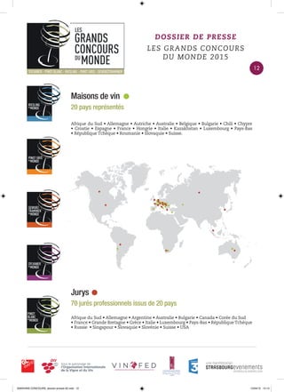Maisons de vin
20 pays représentés
DOSSIER DE PRESSE
LES GRANDS CONCOURS
DU MONDE 2015
Jurys
70 jurés professionnels issus de 20 pays
Afrique du Sud • Allemagne • Argentine • Australie • Bulgarie • Canada • Corée du Sud
• France • Grande Bretagne • Grèce • Italie • Luxembourg • Pays-Bas • République Tchèque
• Russie • Singapour • Slovaquie • Slovénie • Suisse • USA
Afrique du Sud • Allemagne • Autriche • Australie • Belgique • Bulgarie • Chili • Chypre
• Croatie • Espagne • France • Hongrie • Italie • Kazakhstan • Luxembourg • Pays-Bas
• République Tchèque • Roumanie • Slovaquie • Suisse.
12
0000•VINS CONCOURS_dossier-presse-02.indd 12 10/04/15 14:13
 