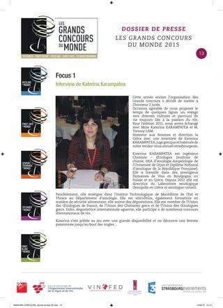 Focus 1
Interview de Katerina Karampatea
DOSSIER DE PRESSE
LES GRANDS CONCOURS
DU MONDE 2015
Cette année encore l’organisation des
Grands concours a décidé de mettre à
l’honneur 2 jurés.
Occasion agréable de nous proposer le
temps de quelques lignes un voyage
vers diverses cultures et parcours de
vie toujours liés à la passion du vin.
Pour l’édition 2015, nous avons échangé
avec Mme Katerina KARAMPATEA et M.
Tommy LAM.
Honneur aux femmes et direction la
Grèce avec une interview de Katerina
KARAMPATEA,jugegrecqueethabituéede
notre rendez-vous annuel strasbourgeois.
Katerina KARAMPATEA est ingénieur
Chimiste - Œnologue (maîtrise de
chimie, DEA d’œnologie-Ampelologie de
l’Université de Dijon et Diplôme National
d’œnologue de la République Française).
Elle a travaillé dans des prestigieux
Domaines de Vins en Bourgogne, en
Suisse et en Grèce. Depuis 2012 elle est
directrice du Laboratoire œnologique
Oenopolis en Grèce et œnologue conseil.
Parallèlement, elle enseigne dans l’Institut Technologique de Macédoine de l’Est et
Thrace au Département d’œnologie. Elle est viticultrice, également formatrice en
matière de sécurité alimentaire, elle anime des dégustations. Elle est membre de l’Union
des Œnologues de France, de l’Union des Chimistes grecs et de l’Union des Œnologues
grecs. Enﬁn, dégustatrice internationale aguerrie, elle participe à de nombreux concours
internationaux de vin.
Katerina s’est prêtée au jeu avec une grande disponibilité et on découvre une femme
passionnée jusqu’au bout des ongles…
13
0000•VINS CONCOURS_dossier-presse-02.indd 13 10/04/15 14:13
 