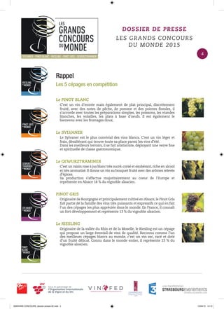 Rappel
Les 5 cépages en compétition
Le PINOT BLANC
C’est un vin d’entrée mais également de plat principal, discrètement
fruité, avec des notes de pêche, de pomme et des pointes ﬂorales, il
s’accorde avec toutes les préparations simples, les poissons, les viandes
blanches, les volailles, les plats à base d’oeufs. Il est également le
bienvenu avec les fromages doux.
Le SYLVANER
Le Sylvaner est le plus convivial des vins blancs. C’est un vin léger et
frais, désaltérant qui trouve toute sa place parmi les vins d’été.
Dans les meilleurs terroirs, il se fait aristocrate, déployant une verve ﬁne
et spirituelle de classe gastronomique.
Le GEWURZTRAMINER
C’est un raisin rose à jus blanc très sucré, corsé et exubérant, riche en alcool
et très aromatisé.Il donne un vin au bouquet fruité avec des arômes relevés
d’épices.
Sa production s’effectue majoritairement au coeur de l’Europe et
représente en Alsace 18 % du vignoble alsacien.
PINOT GRIS
Originaire de Bourgogne et principalement cultivé en Alsace, le Pinot Gris
fait partie de la famille des vins très puissants et expressifs ce qui en fait
l’un des cépages les plus appréciés dans le monde. En France, il connaît
un fort développement et représente 13 % du vignoble alsacien.
Le RIESLING
Originaire de la vallée du Rhin et de la Moselle, le Riesling est un cépage
qui propose un large éventail de vins de qualité. Reconnu comme l’un
des meilleurs cépages blancs au monde, c’est un vin sec, racé et doté
d’un fruité délicat. Connu dans le monde entier, il représente 23 % du
vignoble alsacien.
DOSSIER DE PRESSE
LES GRANDS CONCOURS
DU MONDE 2015
4
0000•VINS CONCOURS_dossier-presse-02.indd 4 10/04/15 14:12
 