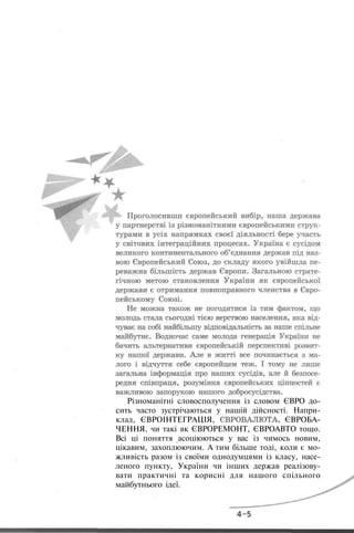Різноманітні словосполучення із словом ЄВРО до-
сить часто зустрічаються у нашій дійсності. Напри-
клад, ЄВРОІНТЕГРАЦІЯ, ЄВРОВАЛЮТА, ЄВРОБА-
ЧЕННЯ, чи такі як ЄВРОРЕМОНТ, ЄВРОАВТО тощо.
Всі ці поняття асоціюються у вас із чимось новим,
цікавим, захоплюючим. А тим більше тоді, коли є мо-
жливість разом із своїми однодумцями із класу, насе-
леного пункту, України чи інших держав реалізову-
вати практичні та корисні для нашого спільного
майбутнього ідеї.
 