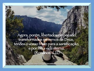 Agora, porém, libertados do pecado, transformados em servos de Deus,  tendes o vosso fruto para a santificação,  e por fim a vida eterna.  (Romanos  6.22) http://br.groups.yahoo.com/group/lancandosementespeloscaminhos/ 