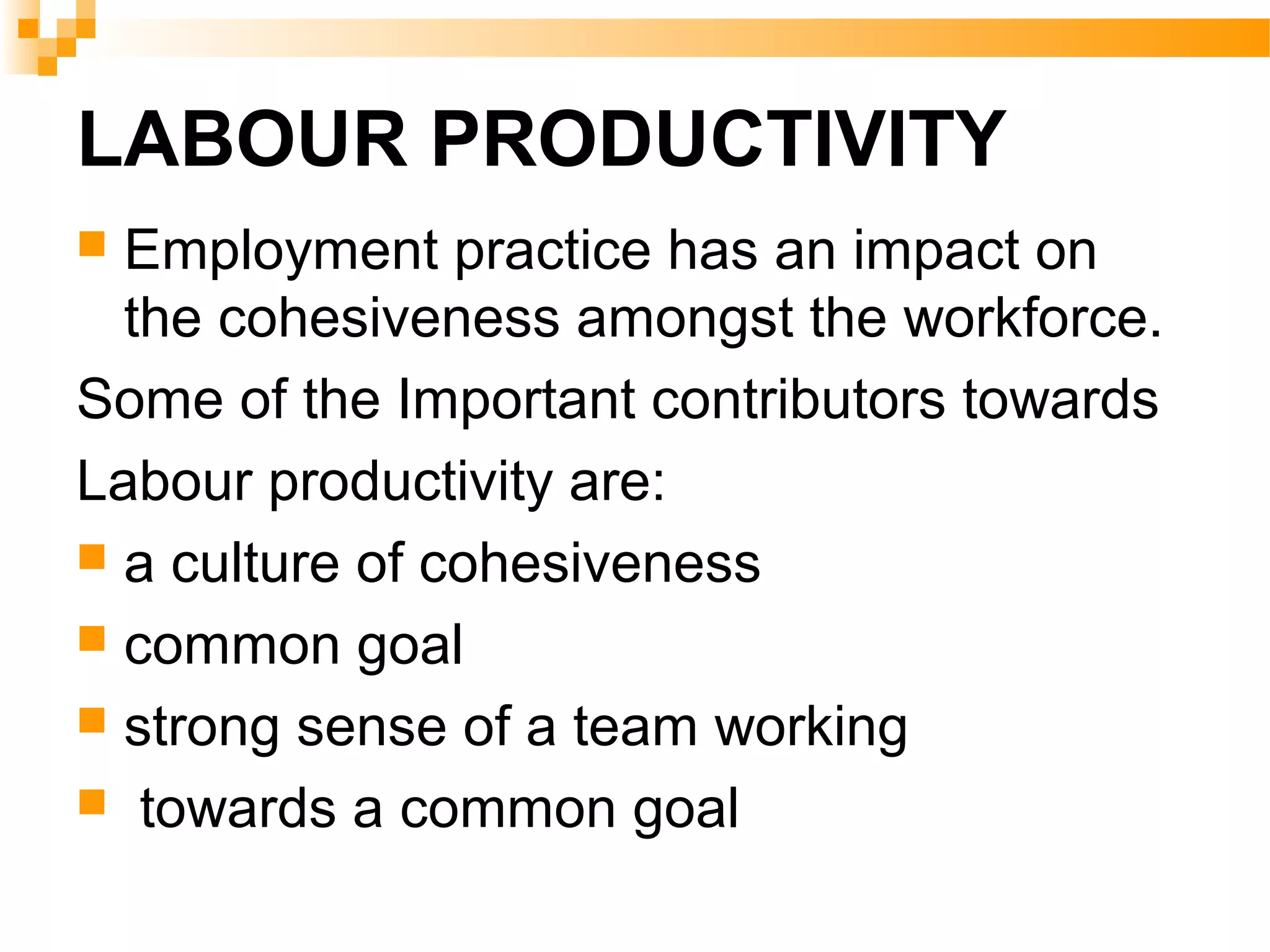 LABOUR PRODUCTIVITY
 Employment practice has an impact on
the cohesiveness amongst the workforce.
Some of the Important contributors towards
Labour productivity are:
 a culture of cohesiveness
 common goal
 strong sense of a team working
 towards a common goal
 