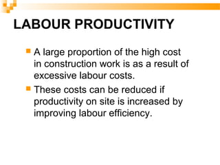 LABOUR PRODUCTIVITY
 A large proportion of the high cost
in construction work is as a result of
excessive labour costs.
 These costs can be reduced if
productivity on site is increased by
improving labour efficiency.
 