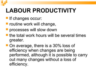 LABOUR PRODUCTIVITY
 If changes occur:
 routine work will change,
 processes will slow down
 the total work hours will be several times
greater.
 On average, there is a 30% loss of
efficiency when changes are being
performed, although it is possible to carry
out many changes without a loss of
efficiency.
 