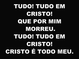 TUDO! TUDO EM
CRISTO!
QUE POR MIM
MORREU.
TUDO! TUDO EM
CRISTO!
CRISTO É TODO MEU.
 