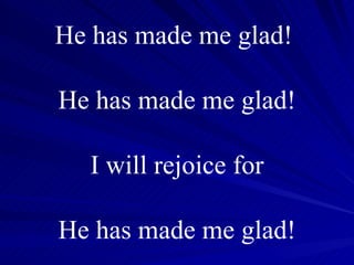 He has made me glad!  He has made me glad! I will rejoice for He has made me glad! 