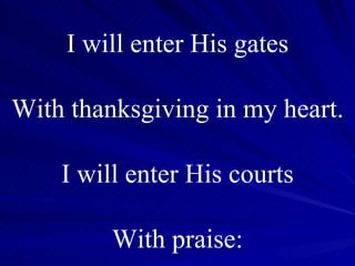 I will enter His gates With thanksgiving in my heart. I will enter His courts With praise: 