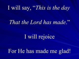 I will say, “ This is the day  That the Lord has made .” I will rejoice For He has made me glad! 