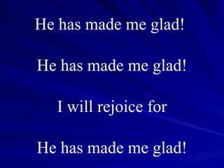 He has made me glad!  He has made me glad! I will rejoice for He has made me glad! 