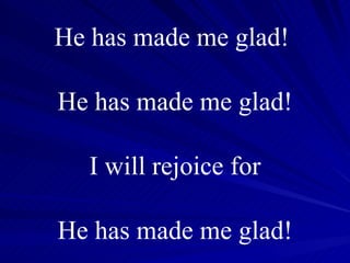 He has made me glad!  He has made me glad! I will rejoice for He has made me glad! 