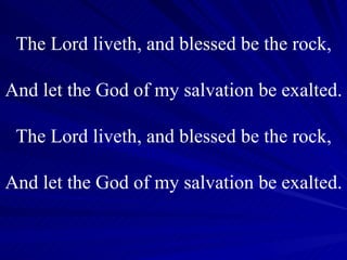 The Lord liveth, and blessed be the rock, And let the God of my salvation be exalted. The Lord liveth, and blessed be the rock, And let the God of my salvation be exalted. 