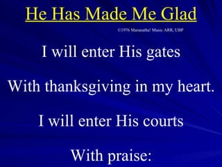 ©1976 Maranatha! Music ARR, UBP I will enter His gates With thanksgiving in my heart. I will enter His courts With praise: He Has Made Me Glad 