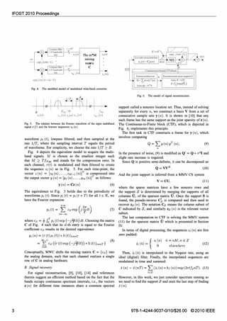 IFOST 2010 Proceedings
3
Zo (ll) Them*M
ret) mixing
matrix
C
ZM I (Il)
exp(J27r(M-1)1 IT)
Fig. 4. The modified model of modulated wide-band converter.
o , lfN� IlvI ' , f�
Zo (II) Z'_l (II) Z, (II) Z'+l (II) ZM_l (11)
Fig. 5. The relation between the Fourier transform of the input multiband
signal r(f) and the lowrate sequences Zt (n).
waveform Pi(t), lowpass filtered, and then sampled at the
rate liT, where the sampling interval T equals the period
of waveforms. For simplicity, we choose the rate liT � B.
Fig. 4 depicts the equivalent model to acquire the multi­
band signals. M is chosen as the smallest integer such
that M � TfNyq and stands for the compression ratio. In
each channel, r(t) is modulated and then filtered to create
the sequence Zl(n) as in Fig. 5. For each time-point, the
vector Z(n) = [zo(n),. . . , ZM-I(n)]T is compressed into
the output vector Y(n)= [YI(n),...,Ym(n)]T as follows:
y(n)= Cz (n) (6)
The equivalence to Fig. 3 holds due to the periodicity of
waveforms Pi(t). Since Pi(t)= Pi(t + T) for all t E R, we
have the Fourier expansion
+00 ( 2 )pdt)= L Cilexp j;It
l=- =
(7)
where Cil= -f; 1:[Pi(t)exp (-j'2,;It)dt.Choosing the matrix
C of Fig. 4 such that its il-th entry is equal to the Fourier
coefficient Cil results in the desired equivalence
Ydn)= (r(t)pdt)) * h(t)It=nT
=
Mfil ((r(t)exp (-j�It))* h(t)It=nT) (8)
l=O
Conceptually, MWC shifts the mixing matrix C = {Cil} into
the analog domain, such that each channel realizes a single
row of C in analog hardware.
B. Signal recovery
For signal reconstruction, [9], [10], [14] and references
therein suggest an efficient method based on the fact that the
bands occupy continuous spectrum intervals, i.e., the vectors
z (n) for different time instances share a common spectral
Y(II
Lowrate reconctruction
Frameconstruction
Q= Ly(n)yT(n)
SolveQ= v"v
V Reconstruction joint supportS
SolveV=CU
s=Usupp(u, ),
Fig. 6. The model of signal reconstruction.
support called a nonzero location set. Thus, instead of solving
separately for every n, we construct a basis Vfrom a set of
consecutive sample sets y (n). It is shown in [10] that any
suchframe has the same support as the joint sparsity of z(n).
The Continuous-to-Finite block (CTF), which is depicted in
Fig. 6, implements this principle.
The first task in CTF constructs aframe for y (n), which
involves computing
Q = LY(n)yT(n),
n
(9)
In the presence of noise, (9) is modified as Q' = Q + (T2I and
slight rate increase is required.
Since Q is positive semi-definite, it can be decomposed as
(10)
And the joint support is inferredfrom a MMV CS system
V= cu, (11)
where the sparse matrices have a few nonzero rows and
the support S is determined by merging the supports of all
columns iTi of the sparsest matrix iT. Once the support Sis
found, the pseudo-inverse c1 is computed and then used to
recover zs (n).The notation Cs means the column subset of
C indicated by S, and similarly zs (n) is the relevant vector
subset.
The last computation in CTF is solving the MMV system
(11) for the sparsest matrix iT which is presented in Section
IV.
In terms of digital processing, the sequences Zl(n) are first
zero padded:
{ Zl(n) n= nM,n E Z
Zl (n) =
0 elsewhere (12)
Then, Zl (n) is interpolated to the Nyquist rate, using an
ideal (digital) filter. Finally, the interpolated sequences are
modulated in time and summed:
x (n) = x (nT)= L (Zl(n) * hI(n))exp (21rlfpnT). (13)
lES
However, in this work, we just consider spectrum sensing so
we need to find the support S and Olnit the last step of finding
x (n).
978-1-4244-9037-0/101$26.00 ©2010 IEEE
 