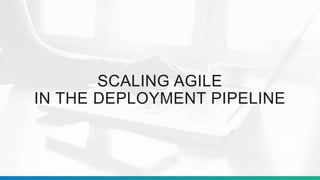 SCALING AGILE
IN THE DEPLOYMENT PIPELINE
 