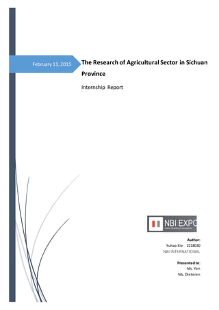 February 13, 2015 The Research of Agricultural Sector in Sichuan
Province
Internship Report
Author:
Yuhao Xie 2218030
NBI INTERNATIONAL
Presentedto:
Ms. Yen
Ms. Dieteren
 