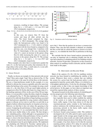 GUPTA AND SHROFF: DELAY ANALYSIS AND OPTIMALITY OF SCHEDULING POLICIES FOR MULTIHOP WIRELESS NETWORKS                                   139




Fig. 12. Linear network with multiple short ﬂows and a single long ﬂow.



            resources, resulting in larger delays. The average
            delay for              and            was 323.3 and
            476.2 slots/packet, respectively.
 Case 2)                                                 packets/
            slot.
            In this case, we remove ﬂow IV from the
            system and keep all other arrivals rate the
            same. The lower bound computed by Algo-                       Fig. 13. Simulation results for the linear network.
            rithm 1 is 196.0 slots/packet. The average delay
            under the back-pressure policy was found to be
            230.7 slots/packet for            , which is in better        up to link 1. Note that the packets do not have a common des-
            agreement with the lower bound as compared to the             tination. Thus, once the link schedule is obtained, we schedule
            previous case, even though ﬂow I interferes with              the ﬂow on the link for which the packet is closest to its desti-
            ﬂow VI. Interestingly, in this case, decreasing the           nation; i.e., we schedule the short ﬂow in preference to the long
            value of causes an increase in the queues along               ﬂow.
            ﬂow II, while increasing the value of causes an                  We conclude that the lower bound analysis presented here
            increase in the queues along ﬂow VI. The average              can play an important role in obtaining insights into the de-
            delay for             and             was 254.7 and           sign and evaluation of scheduling policies for multihop wireless
            244.1 slots/packet, respectively.                             networks. Section VI provides a perspective on the research on
   These examples also show that it is nontrivial to predict the          delay analysis in multihop wireless networks and the contribu-
value of in the back-pressure policy that minimizes the av-               tions made in this paper.
erage delay in the system. Thus, a small value of is not sufﬁ-
cient for the policy to be delay-efﬁcient.
                                                                                         VI. DISCUSSION AND RELATED WORK
G. Linear Network
                                                                             Much of the analysis [3], [8], [18] for multihop wireless
   Finally, we discuss an example of a line network with several          networks has been limited to establishing the stability of the
“short” ﬂows and a single “long” ﬂow as shown in Fig. 12. The             system. Whenever there exists a scheme that can stabilize
packet arrival rate is the same for all the ﬂows in this network.         the system for a given load, the back-pressure policy is also
We use a 1-hop interference model. In this example, it is very            guaranteed to keep the system stable. Hence, it is referred to as
difﬁcult to allocate the resources equitably and at the same time         a throughput-optimal policy. It also has the advantage of being
reduce the backlogs in the system. For example, by using a small          a myopic policy in that it does not require knowledge of the
value of , the short ﬂows (I–X) get much higher priority in               arrival process. In this paper, we have taken an important step
comparison to ﬂow XI. On the other hand, for a large value of ,           toward the expected delay analysis of these systems.
the backlogs upstream of ﬂow (in the case of ﬂow XI) are large.              The general research on the delay analysis of scheduling poli-
Hence, it is not possible to reduce the delay simply by changing          cies has progressed in the following main directions.
   as indicated by Fig. 13. We then implement the scheme pro-                • Heavy trafﬁc regime using ﬂuid models: Fluid models
posed in [2] to alleviate the problem of large backlogs associated             have typically been used to either establish the stability
with back-pressure algorithm by using counters called shadow                   of the system or to study the workload process in the
queues to allocate service rates to each ﬂow on each link in an                heavy trafﬁc regime. It has been shown in [5] that the
adaptive fashion without knowing the set of packet arrival rates.              maximum-pressure policy (similar to the back-pressure
However, we ﬁnd that it does not reduce the queueing in the                    policy) minimizes the workload process for a stochastic
system. Comparing the performance of these algorithms to the                   processing network in the heavy trafﬁc regime when
lower bound in Fig. 13, we concluded that there must be poli-                  processor splitting is allowed.
cies that incur smaller delay in the system. We then design a                • Stochastic bounds using Lyapunov drifts: This method is
new scheduling policy, which although is not guaranteed to be                  developed in [8], [17], [20], and [21] and is used to derive
optimal, has much better delay performance. In fact, its perfor-               upper bounds on the average queue length for these sys-
mance is close to the lower bound as shown in Fig. 13.                         tems. However, these results are order results and provide
   The scheme is based on the observation that the packet closer               only a limited characterization of the delay of the system.
to the destination must be given higher priority. We implement                 For example, it has been shown in [21] that the maximal
the scheduling rule followed by Tassiulas’ optimal policy in                   matching policies achieve          delay for networks with
[24]. Thus, we schedule links beginning from link 10 and go                    single-hop trafﬁc when the input load is in the reduced
 