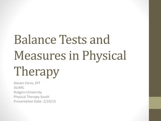 Balance Tests and
Measures in Physical
Therapy
Steven Ferro, SPT
JSUMC
Rutgers University
Physical Therapy-South
Presentation Date: 2/19/15
 