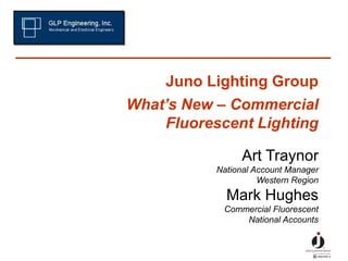 Juno Lighting Group
What’s New – Commercial
Fluorescent Lighting
Art Traynor
National Account Manager
Western Region
Mark Hughes
Commercial Fluorescent
National Accounts
 