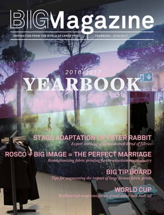  YEARBOOK - 2016/2017  1
INSPIRATION FROM THE WORLD OF LARGE PRINT
YEARBOOK
2 0 1 6 / 2 0 1 7
YEARBOOK - 2016/2017
STAGE ADAPTATION OF PETER RABBIT
Expert stitching achieves desired blend of fabrics
ROSCO + BIG IMAGE = THE PERFECT MARRIAGE
Revolutionizing fabric printing for the entertainment industry
BIG TIP BOARD
Tips for augmenting the impact of large format fabric prints
WORLD CUP
Brilliant red wrap transforms grand stand into Audi ad
 