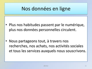 Nos données en ligne
• Plus nos habitudes passent par le numérique,
plus nos données personnelles circulent.
• Nous partageons tout, à travers nos
recherches, nos achats, nos activités sociales
et tous les services auxquels nous souscrivons.
11@telier
 