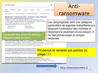 Anti-
ransomware
@telier 122
https://stopransomware.fr/
Les rançongiciels sont une catégorie
particulière de logiciels malveillants qui
bloquent l’ordinateur des victimes et
réclament le paiement d’une rançon. Il
ne faut jamais payer la rançon
réclamée.
Prudence le remède est parfois un
piège ! ! !
La plupart des antivirus sérieux
intègrent cette fonction
 
