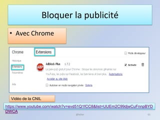 Bloquer la publicité
• Avec Chrome
@telier 61
https://www.youtube.com/watch?v=evd51Q1fCC8&list=UUEm2C99djwCuFnnpBYD
DWCA
Vidéo de la CNIL
 