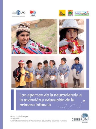 Los aportes de la neurociencia a
la atención y educación de la
primera infancia
Anna Lucía Campos
- Cerebrum -
Centro Iberoamericano de Neurociencia, Educación y Desarrollo Humano
 