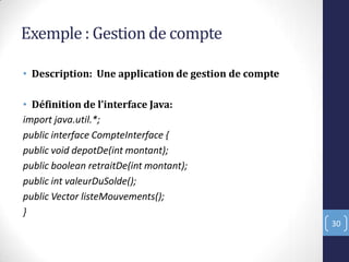 Exemple : Gestion de compte
• Description: Une application de gestion de compte
• Définition de l’interface Java:
import java.util.*;
public interface CompteInterface {
public void depotDe(int montant);
public boolean retraitDe(int montant);
public int valeurDuSolde();
public Vector listeMouvements();
}
30
 