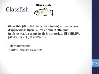 Glassfish
• GlassFish (Glassfish Enterprise Server) est un serveur
d'applications Open Source de Sun et offre une
implémentation complète de la norme Java EE (EJB, JPA,
JAX-RS, servlets, JAX-WS etc.)
• Téléchargement:
• https://glassfish.java.net/
55
 