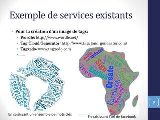 Exemple de services existants
• Pour la création d’un nuage de tags:
• Wordle: http://www.wordle.net/
• Tag Cloud Generator: http://www.tagcloud-generator.com/
• Tagxedo: www.tagxedo.com
• …..
9
E saisissa t l’url de facebook
En saisissant un ensemble de mots clés
 
