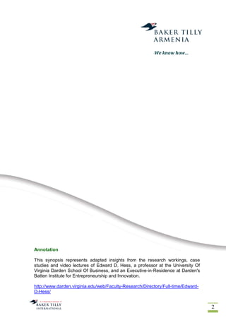2
Annotation
This synopsis represents adapted insights from the research workings, case
studies and video lectures of Edward D. Hess, a professor at the University Of
Virginia Darden School Of Business, and an Executive-in-Residence at Darden's
Batten Institute for Entrepreneurship and Innovation.
http://www.darden.virginia.edu/web/Faculty-Research/Directory/Full-time/Edward-
D-Hess/
We know how…
 