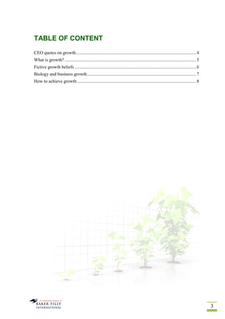 3
TABLE OF CONTENT
CEO quotes on growth..........................................................................................................4
What is growth?....................................................................................................................5
Fictive growth beliefs ...........................................................................................................6
Biology and business growth................................................................................................7
How to achieve growth.........................................................................................................8
 